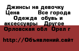 Джинсы на девочку  › Цена ­ 450 - Все города Одежда, обувь и аксессуары » Другое   . Орловская обл.,Орел г.